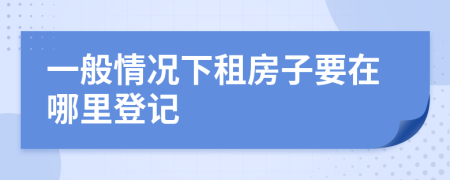 一般情况下租房子要在哪里登记