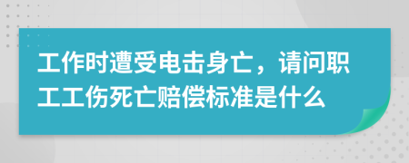 工作时遭受电击身亡，请问职工工伤死亡赔偿标准是什么