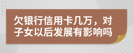 欠银行信用卡几万，对子女以后发展有影响吗