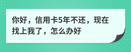 你好，信用卡5年不还，现在找上我了，怎么办好