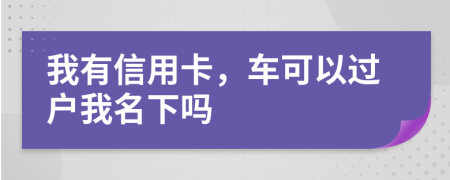我有信用卡，车可以过户我名下吗
