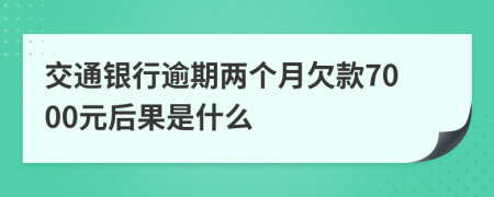 交通银行逾期两个月欠款7000元后果是什么