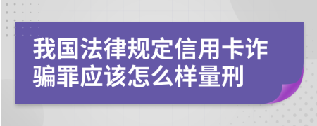 我国法律规定信用卡诈骗罪应该怎么样量刑