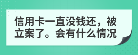 信用卡一直没钱还，被立案了。会有什么情况