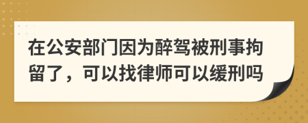 在公安部门因为醉驾被刑事拘留了，可以找律师可以缓刑吗