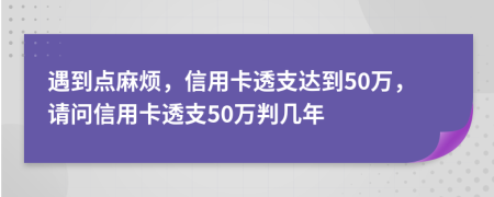 遇到点麻烦，信用卡透支达到50万，请问信用卡透支50万判几年