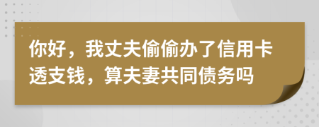 你好，我丈夫偷偷办了信用卡透支钱，算夫妻共同债务吗