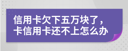 信用卡欠下五万块了，卡信用卡还不上怎么办