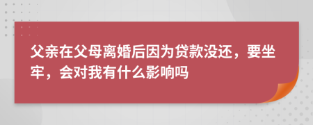 父亲在父母离婚后因为贷款没还，要坐牢，会对我有什么影响吗