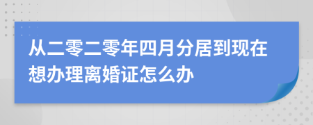 从二零二零年四月分居到现在想办理离婚证怎么办