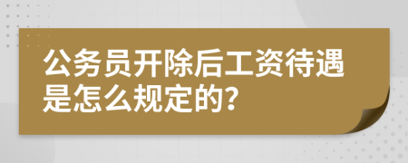 公务员开除后工资待遇是怎么规定的？