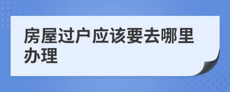 房屋过户应该要去哪里办理