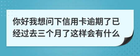 你好我想问下信用卡逾期了已经过去三个月了这样会有什么