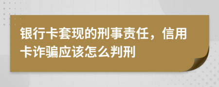 银行卡套现的刑事责任，信用卡诈骗应该怎么判刑