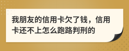 我朋友的信用卡欠了钱，信用卡还不上怎么跑路判刑的