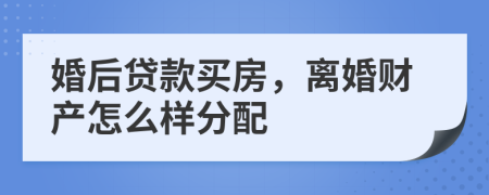 婚后贷款买房，离婚财产怎么样分配