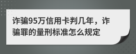 诈骗95万信用卡判几年，诈骗罪的量刑标准怎么规定