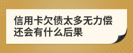 信用卡欠债太多无力偿还会有什么后果