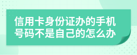 信用卡身份证办的手机号码不是自己的怎么办