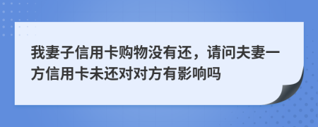 我妻子信用卡购物没有还，请问夫妻一方信用卡未还对对方有影响吗