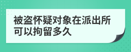 被盗怀疑对象在派出所可以拘留多久 