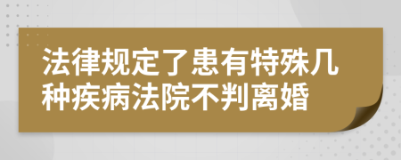 法律规定了患有特殊几种疾病法院不判离婚  