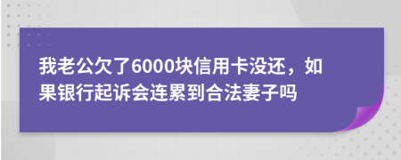 我老公欠了6000块信用卡没还，如果银行起诉会连累到合法妻子吗