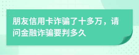 朋友信用卡诈骗了十多万，请问金融诈骗要判多久