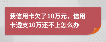 我信用卡欠了10万元，信用卡透支10万还不上怎么办
