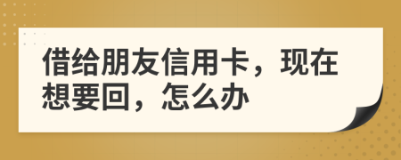 借给朋友信用卡，现在想要回，怎么办