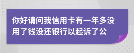 你好请问我信用卡有一年多没用了钱没还银行以起诉了公