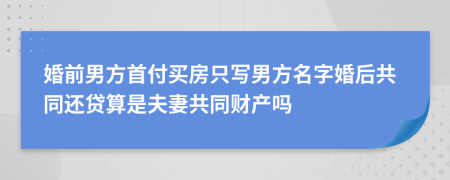 婚前男方首付买房只写男方名字婚后共同还贷算是夫妻共同财产吗