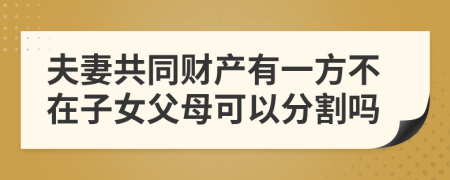 夫妻共同财产有一方不在子女父母可以分割吗