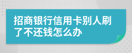 招商银行信用卡别人刷了不还钱怎么办