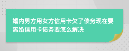 婚内男方用女方信用卡欠了债务现在要离婚信用卡债务要怎么解决