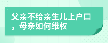 父亲不给亲生儿上户口，母亲如何维权