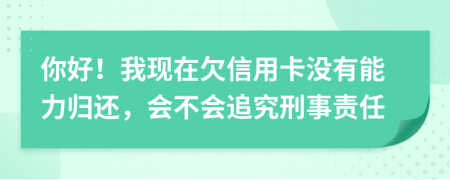 你好！我现在欠信用卡没有能力归还，会不会追究刑事责任