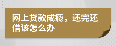 网上贷款成瘾，还完还借该怎么办