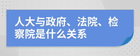 人大与政府、法院、检察院是什么关系