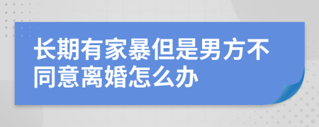 长期有家暴但是男方不同意离婚怎么办