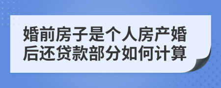 婚前房子是个人房产婚后还贷款部分如何计算