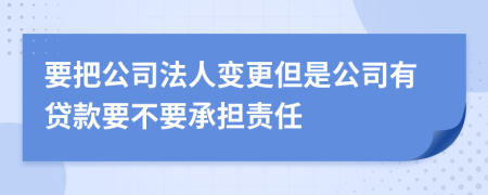 要把公司法人变更但是公司有贷款要不要承担责任