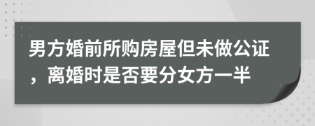 男方婚前所购房屋但未做公证，离婚时是否要分女方一半