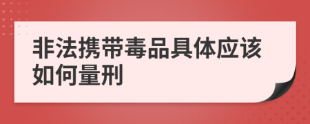 非法携带毒品具体应该如何量刑