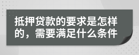 抵押贷款的要求是怎样的，需要满足什么条件