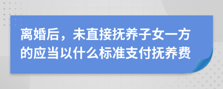 离婚后，未直接抚养子女一方的应当以什么标准支付抚养费