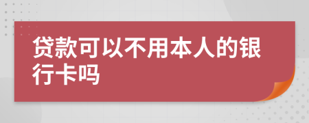 贷款可以不用本人的银行卡吗