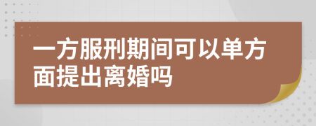 一方服刑期间可以单方面提出离婚吗