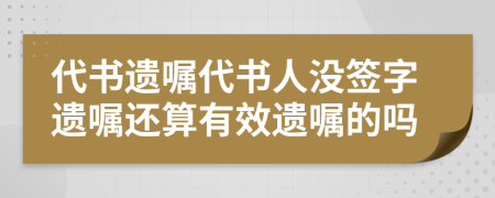 代书遗嘱代书人没签字遗嘱还算有效遗嘱的吗