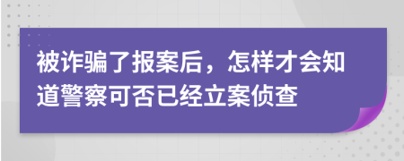 被诈骗了报案后，怎样才会知道警察可否已经立案侦查